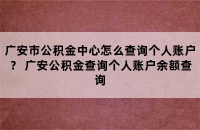 广安市公积金中心怎么查询个人账户？ 广安公积金查询个人账户余额查询